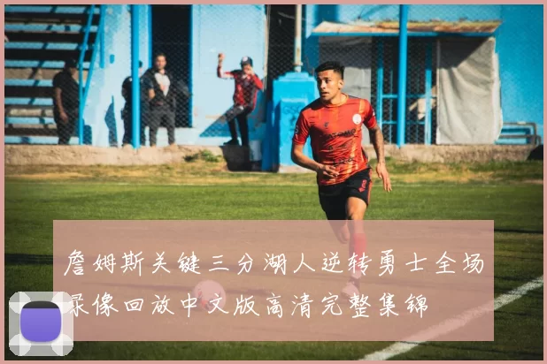 詹姆斯关键三分湖人逆转勇士全场录像回放中文版高清完整集锦