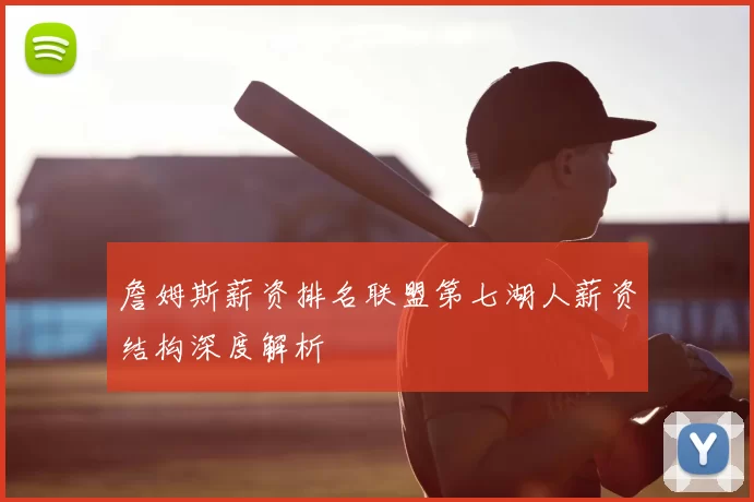 詹姆斯薪资排名联盟第七湖人薪资结构深度解析