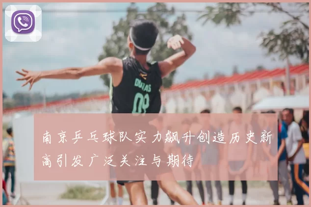 南京乒乓球队实力飙升创造历史新高引发广泛关注与期待