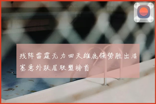 残阵雷霆无力回天雄鹿强势胜出活塞意外跃居联盟榜首