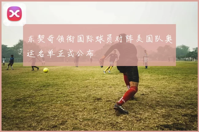 东契奇领衔国际球员对阵美国队奥运名单正式公布