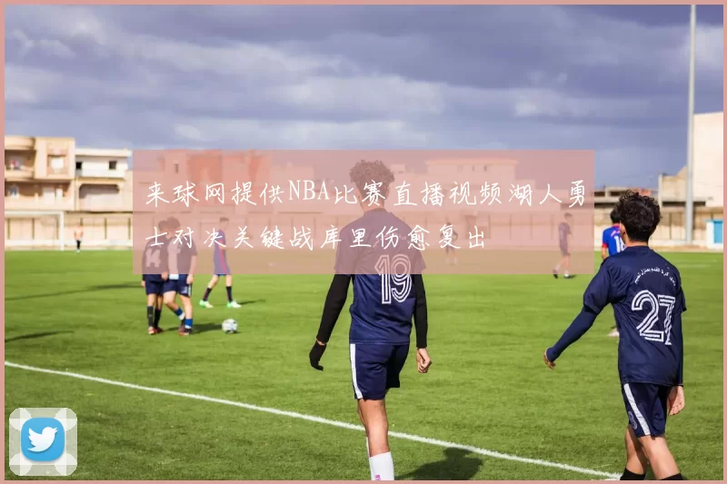 来球网提供NBA比赛直播视频湖人勇士对决关键战库里伤愈复出