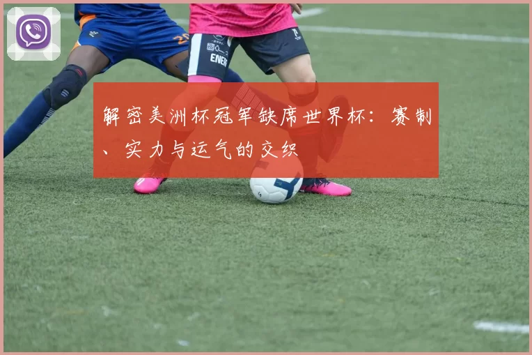 解密美洲杯冠军缺席世界杯:赛制、实力与运气的交织