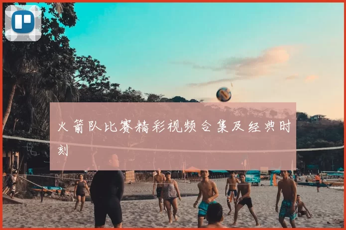 火箭队比赛精彩视频合集及经典时刻