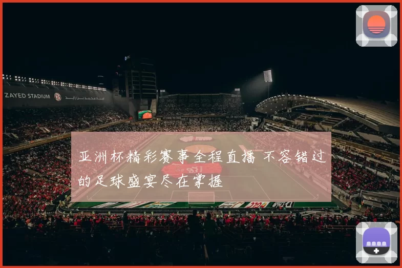 亚洲杯精彩赛事全程直播 不容错过的足球盛宴尽在掌握