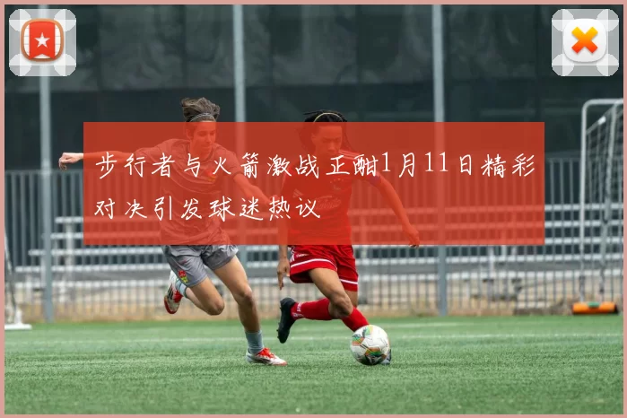 步行者与火箭激战正酣1月11日精彩对决引发球迷热议