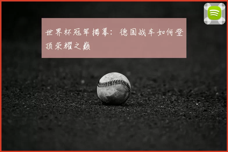 世界杯冠军揭幕：德国战车如何登顶荣耀之巅