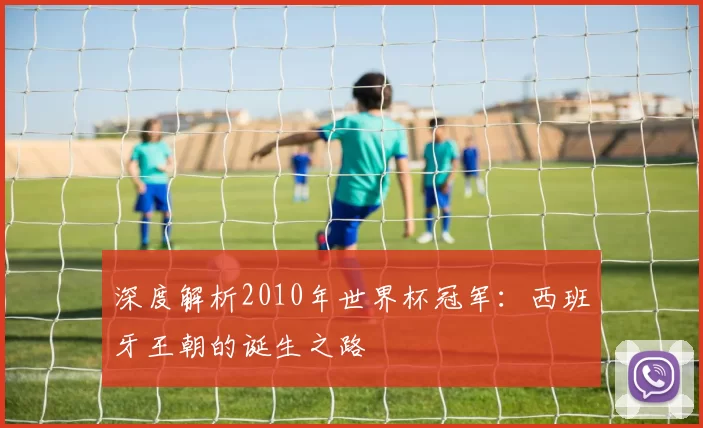深度解析2010年世界杯冠军:西班牙王朝的诞生之路