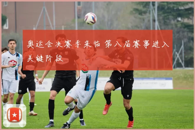 奥运会决赛季来临 第八届赛事进入关键阶段