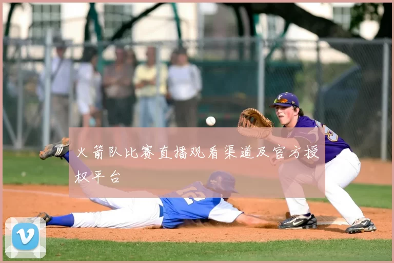 火箭队比赛直播观看渠道及官方授权平台