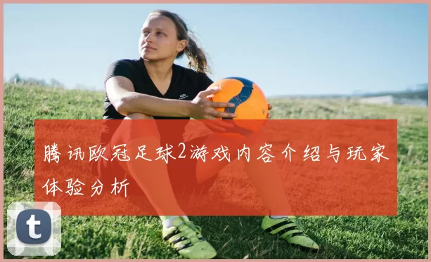 腾讯欧冠足球2游戏内容介绍与玩家体验分析