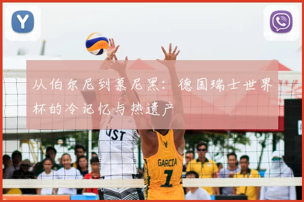 从伯尔尼到慕尼黑:德国瑞士世界杯的冷记忆与热遗产