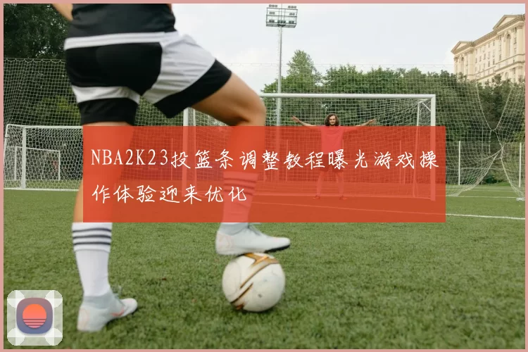 NBA2K23投篮条调整教程曝光游戏操作体验迎来优化