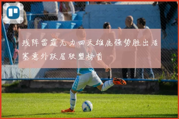残阵雷霆无力回天雄鹿强势胜出活塞意外跃居联盟榜首