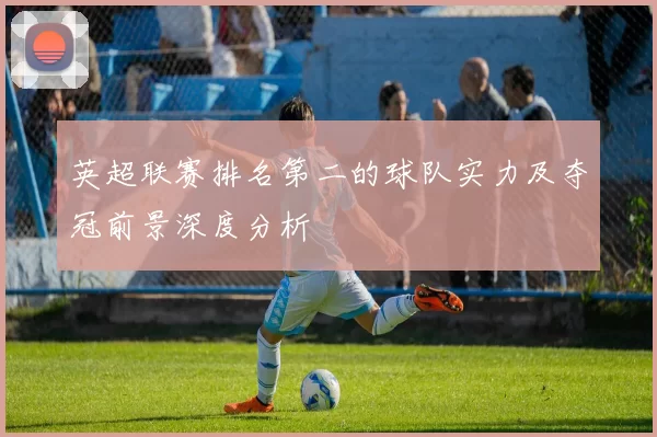 英超联赛排名第二的球队实力及夺冠前景深度分析