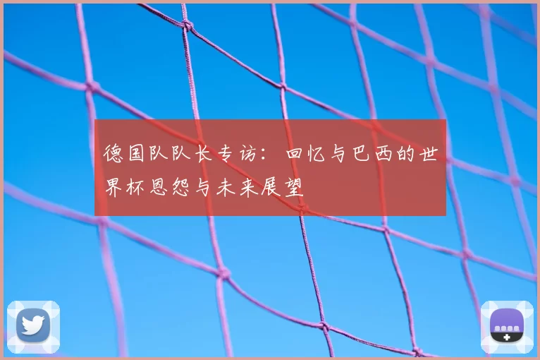 德国队队长专访:回忆与巴西的世界杯恩怨与未来展望