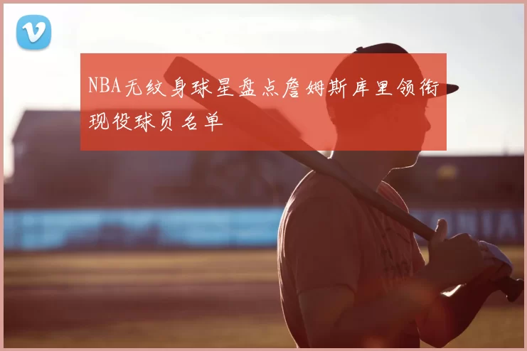 NBA无纹身球星盘点詹姆斯库里领衔现役球员名单