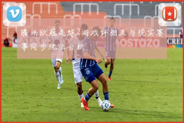 腾讯欧冠足球2游戏评测及与现实赛事同步玩法分析