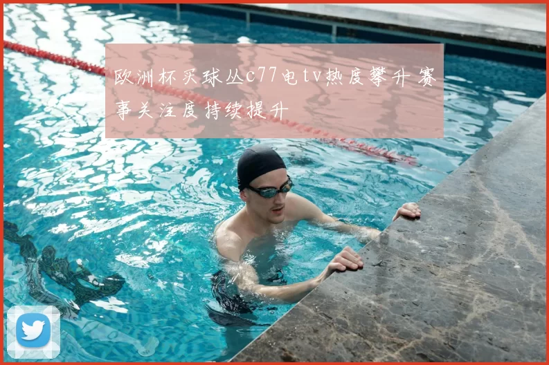 欧洲杯买球丛c77电tv热度攀升 赛事关注度持续提升