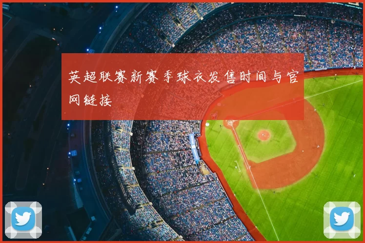 英超联赛新赛季球衣发售时间与官网链接