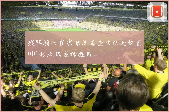 残阵骑士在密尔沃基全力以赴仅差001秒未能逆转胜局