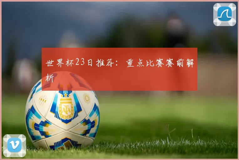 世界杯23日推荐:重点比赛赛前解析