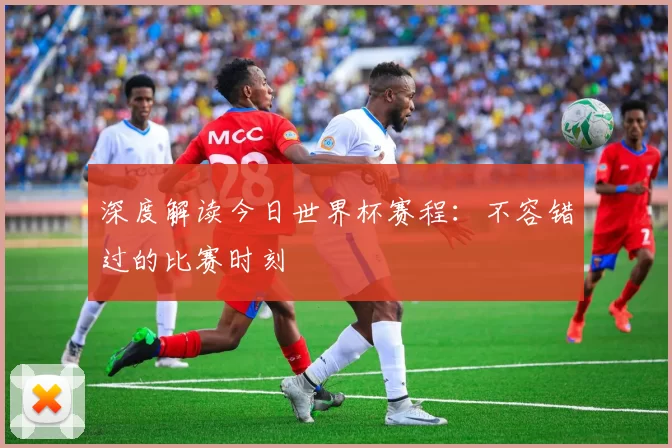 深度解读今日世界杯赛程:不容错过的比赛时刻