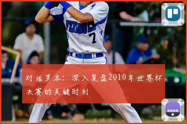 对话罗本:深入复盘2010年世界杯决赛的关键时刻