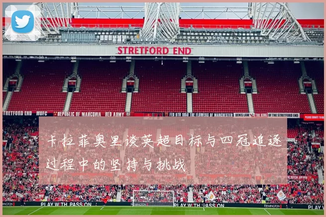 卡拉菲奥里谈英超目标与四冠追逐过程中的坚持与挑战