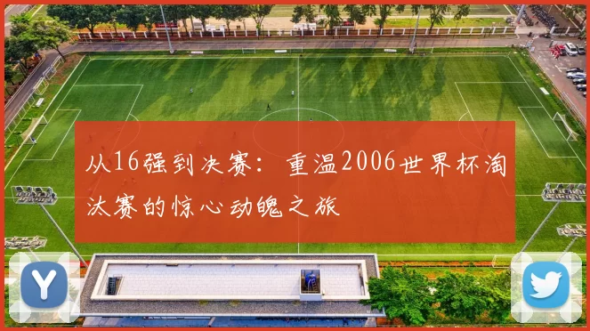 从16强到决赛:重温2006世界杯淘汰赛的惊心动魄之旅