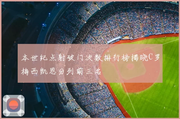 本世纪点射破门次数排行榜揭晓C罗梅西凯恩分列前三名