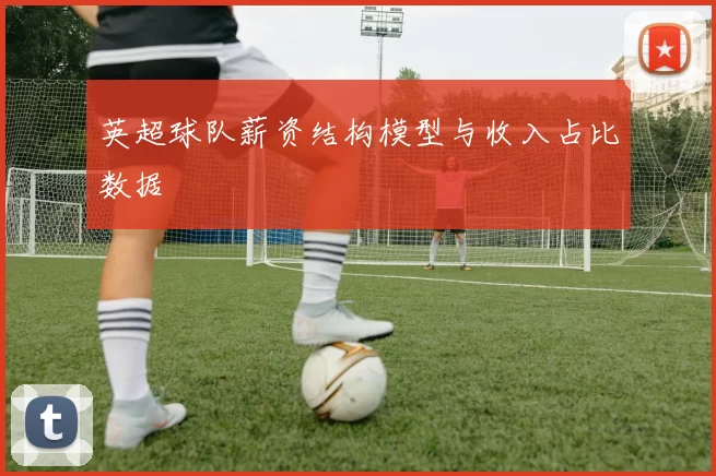 英超球队薪资结构模型与收入占比数据