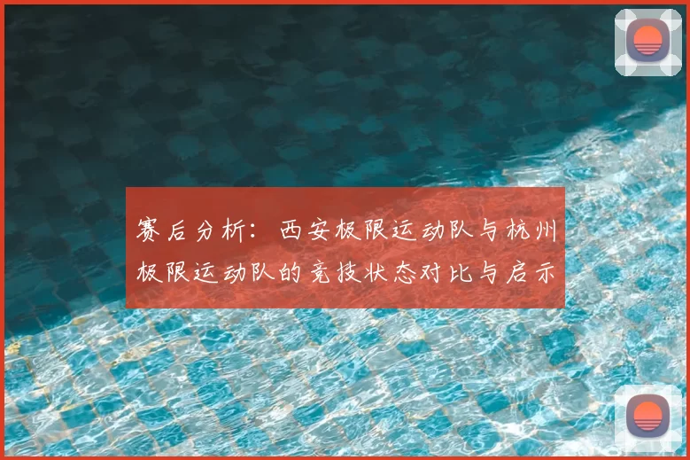 赛后分析:西安极限运动队与杭州极限运动队的竞技状态对比与启示