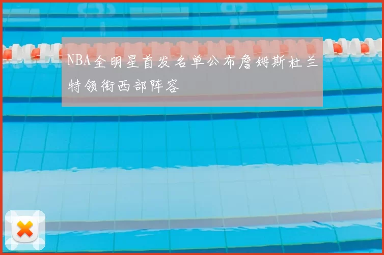 NBA全明星首发名单公布詹姆斯杜兰特领衔西部阵容