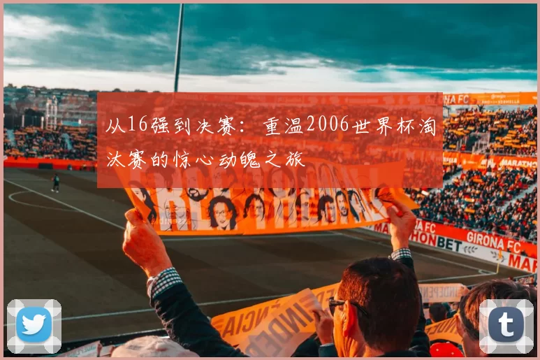 从16强到决赛:重温2006世界杯淘汰赛的惊心动魄之旅