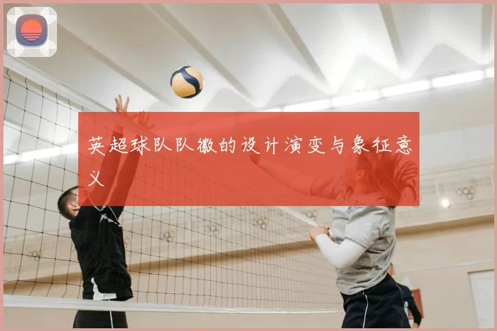 英超球队队徽的设计演变与象征意义