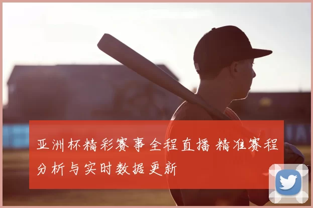 亚洲杯精彩赛事全程直播 精准赛程分析与实时数据更新