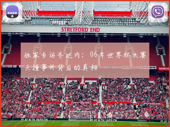独家专访齐达内:06年世界杯决赛头撞事件背后的真相