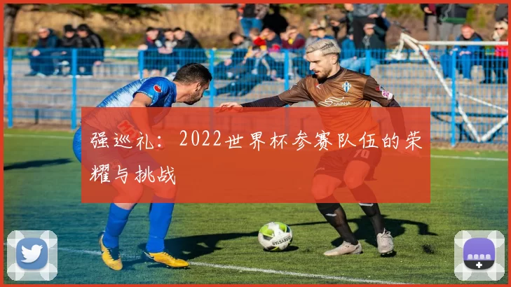 强巡礼:2022世界杯参赛队伍的荣耀与挑战
