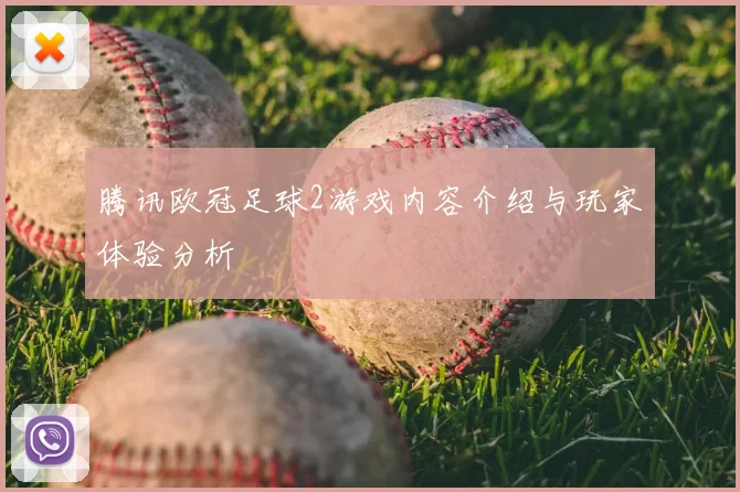 腾讯欧冠足球2游戏内容介绍与玩家体验分析