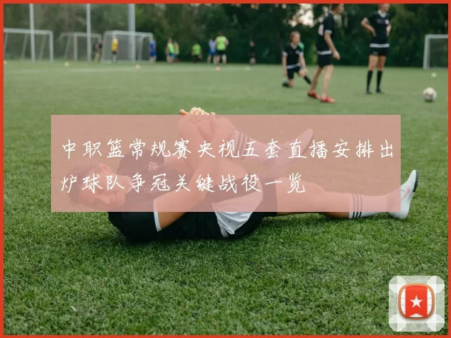 中职篮常规赛央视五套直播安排出炉球队争冠关键战役一览