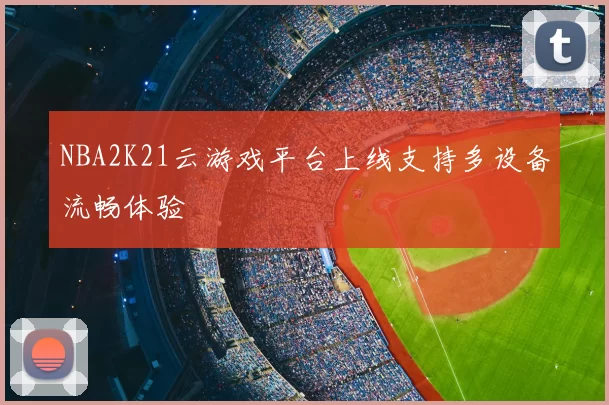 NBA2K21云游戏平台上线支持多设备流畅体验