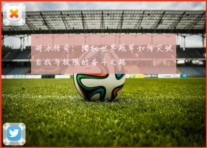 游泳传奇：揭秘世界冠军如何突破自我与极限的奋斗之路