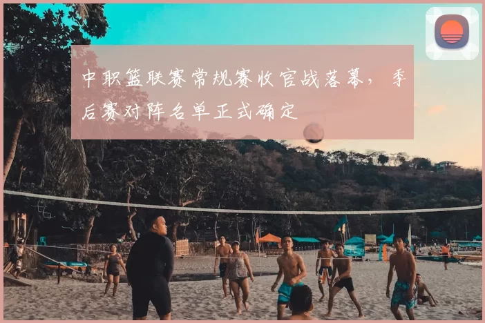 中职篮联赛常规赛收官战落幕，季后赛对阵名单正式确定