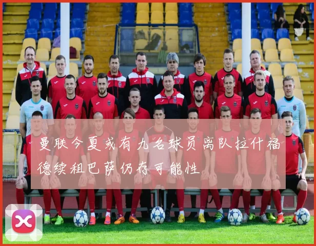 曼联今夏或有九名球员离队拉什福德续租巴萨仍存可能性