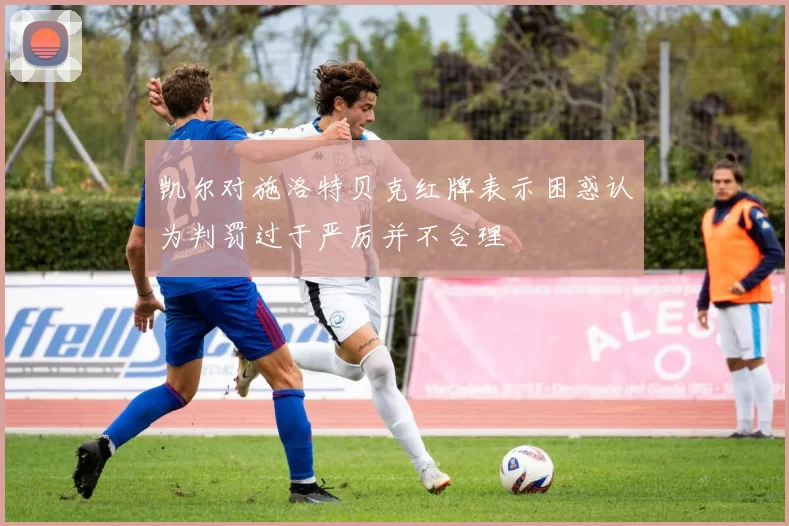 凯尔对施洛特贝克红牌表示困惑认为判罚过于严厉并不合理