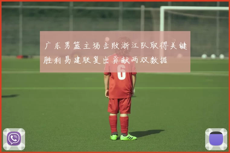 广东男篮主场击败浙江队取得关键胜利易建联复出贡献两双数据