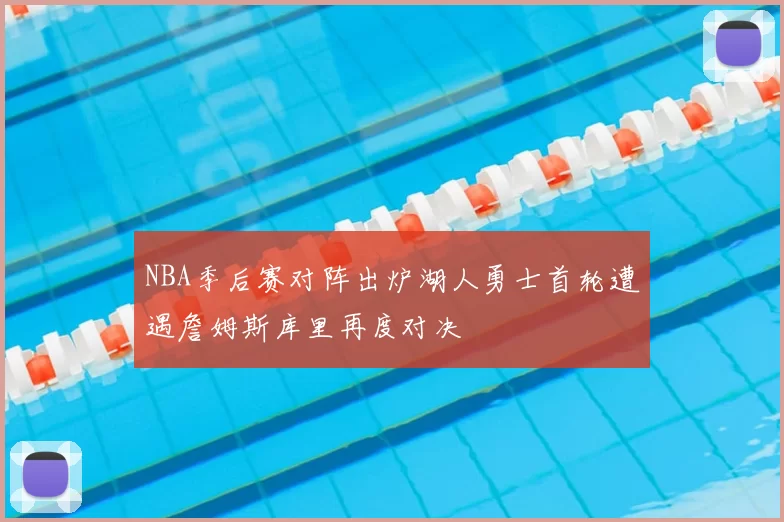 NBA季后赛对阵出炉湖人勇士首轮遭遇詹姆斯库里再度对决