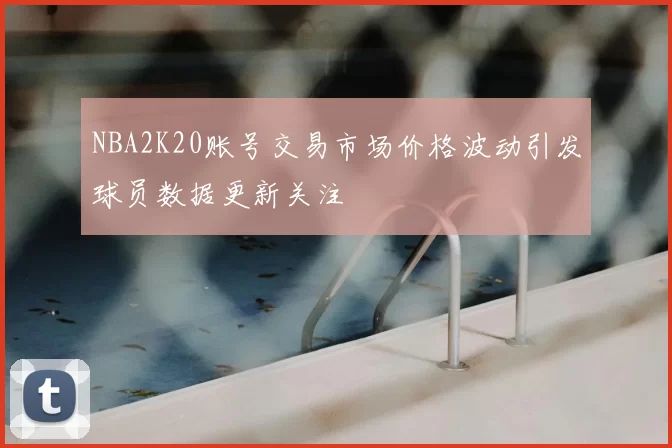 NBA2K20账号交易市场价格波动引发球员数据更新关注