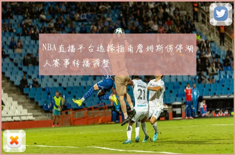 NBA直播平台选择指南詹姆斯伤停湖人赛事转播调整